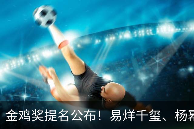 金鸡奖提名公布！易烊千玺、杨幂出局，张艺谋《惊蛰无声》0入围
